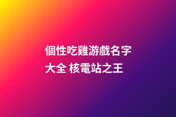 個性吃雞游戲名字大全 核電站之王